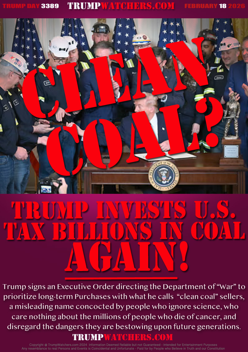 Trump signs an Executive Order directing the Department of “War” to
prioritize long-term Purchases with what he calls  “clean coal” sellers,
a misleading name concocted by people who ignore science, who
care nothing about the millions of people who die of cancer, and
disregard the dangers they are bestowing upon future generations.
